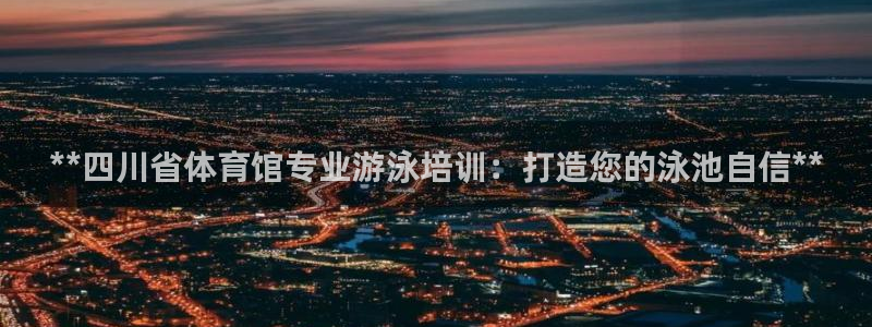 欧陆娱乐百科官网：**四川省体育馆专业游泳培训：打造