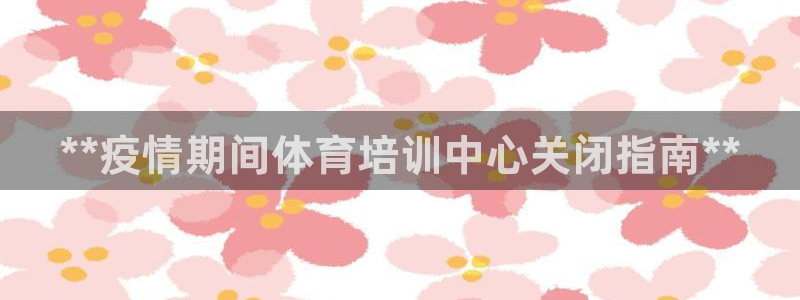 欧陆娱乐官网首页网址：**疫情期间体育培训中心关闭指