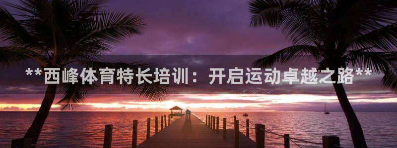 欧陆娱乐挂机怎么玩：**西峰体育特长培训：开启运动卓