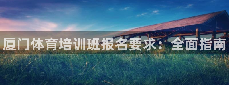 欧陆娱乐测试官网：厦门体育培训班报名要求：全面指南