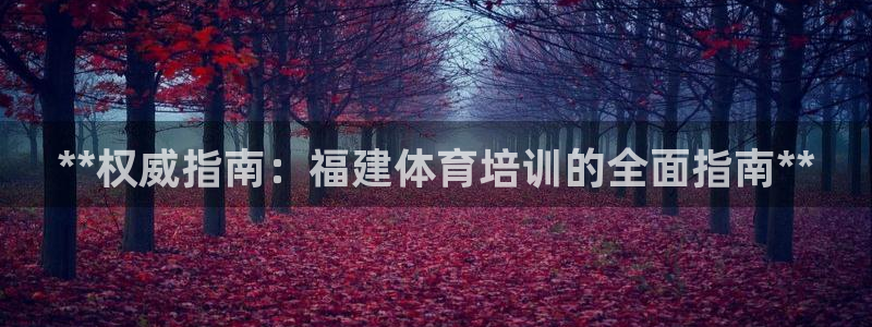 欧陆娱乐提现多久到账：**权威指南：福建体育培训的全