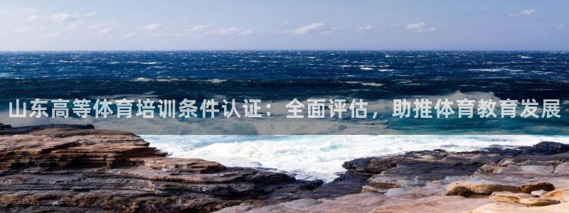 欧陆娱乐官方下载安装：山东高等体育培训条件认证：全面