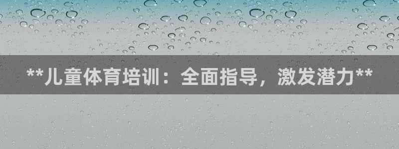 欧陆娱乐总代理电话：**儿童体育培训：全面指导，激发