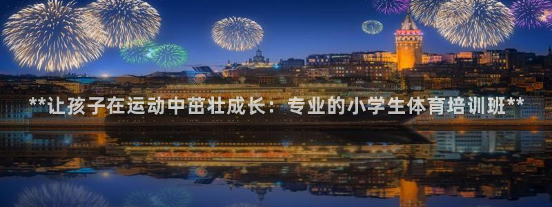 欧陆娱乐官网下载安装手机版：**让孩子在运动中茁壮成