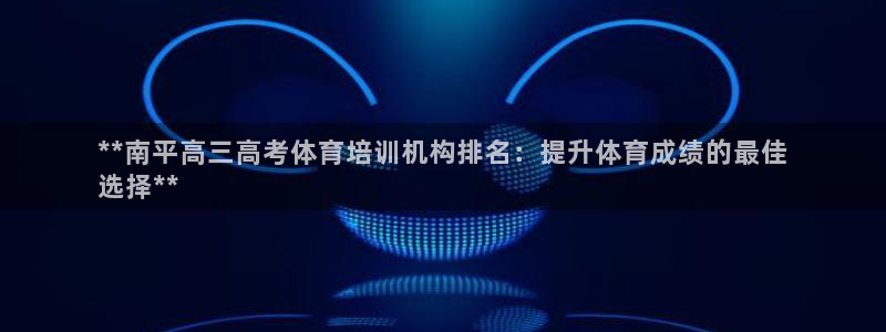 欧陆娱乐不让提现吗：**南平高三高考体育培训机构排名：提升体