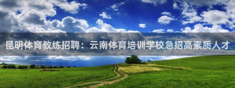 欧陆娱乐官网网址是什么：昆明体育教练招聘：云南体育培训学校急