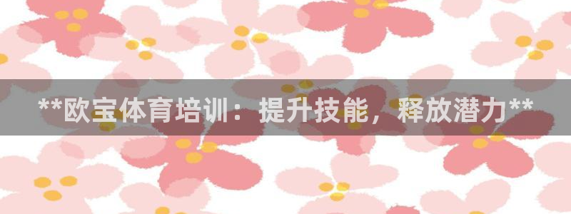 欧陆娱乐会员多少钱：**欧宝体育培训：提升技能，释放