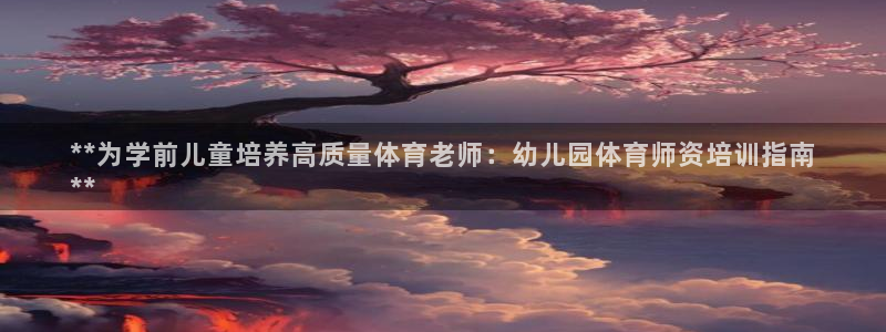 欧陆娱乐是正规吗?：**为学前儿童培养高质量体育老师