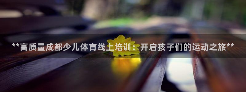 欧陆娱乐是资金盘吗：**高质量成都少儿体育线上培训：