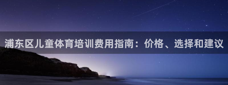 欧陆娱乐微信：浦东区儿童体育培训费用指南：价格、选择