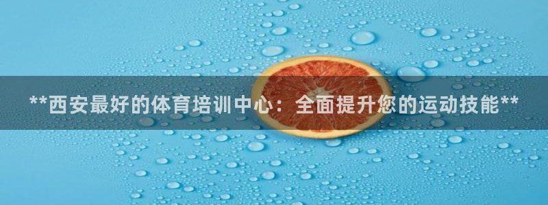 欧陆娱乐app下载：**西安最好的体育培训中心：全面