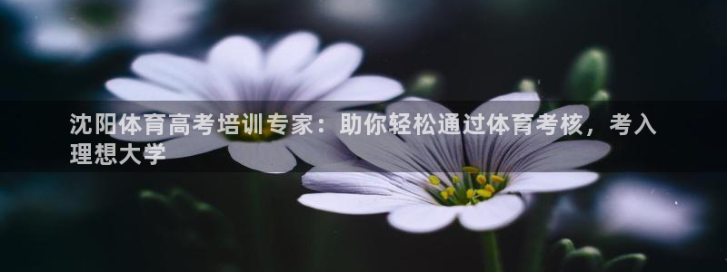 欧陆娱乐登录注册平台有哪些：沈阳体育高考培训专家：助