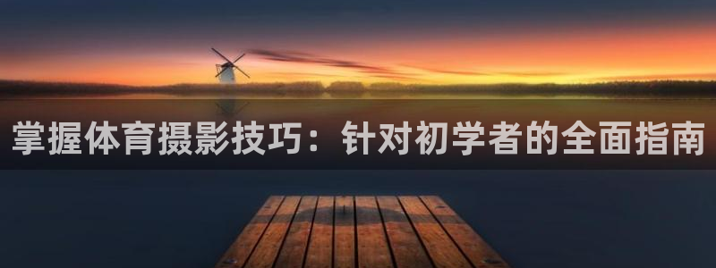 欧陆娱乐分分彩：掌握体育摄影技巧：针对初学者的全面指南