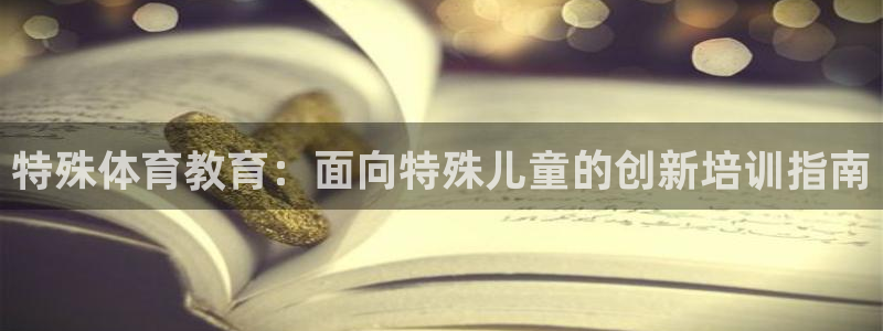 欧陆娱乐百科：特殊体育教育：面向特殊儿童的创新培训指