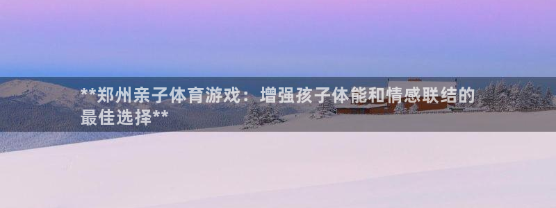 欧陆娱乐官网下载安装：**郑州亲子体育游戏：增强孩子