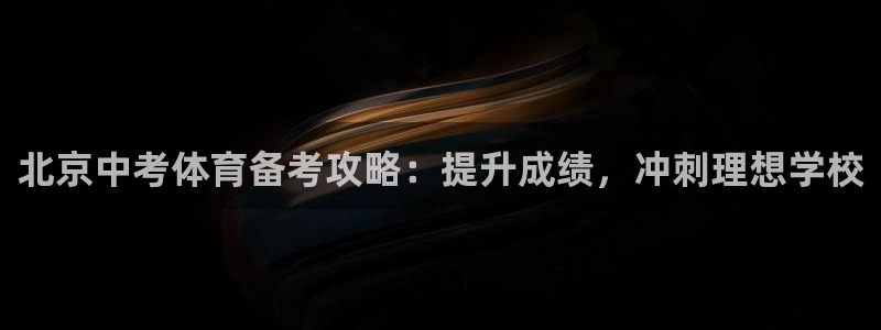 欧陆娱乐群里怎么进：北京中考体育备考攻略：提升成绩，