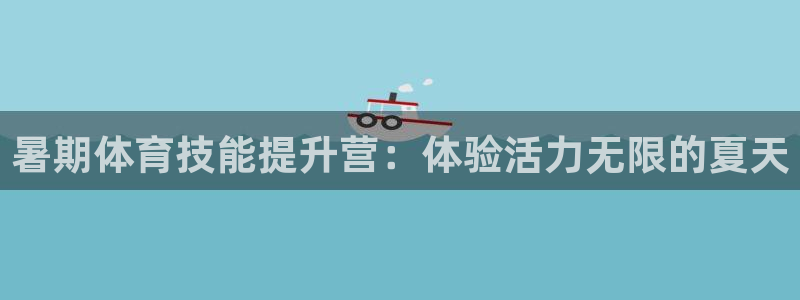 欧陆娱乐平台登录不上怎么办：暑期体育技能提升营：体验活力无限