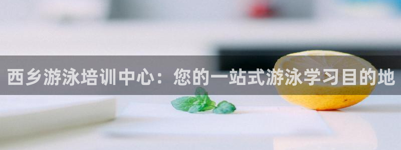 欧陆娱乐官网入口：西乡游泳培训中心：您的一站式游泳学习目的地