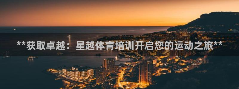 欧陆娱乐平台优势：**获取卓越：星越体育培训开启您的
