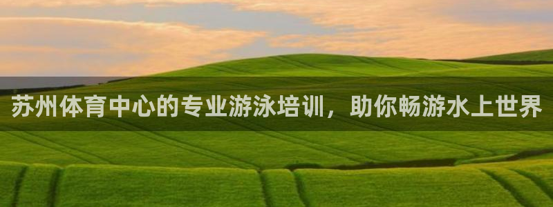 欧陆娱乐官网首页网址：苏州体育中心的专业游泳培训，助