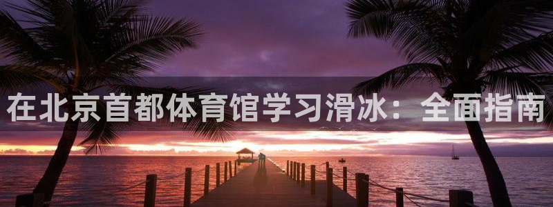 欧陆娱乐能不能玩：在北京首都体育馆学习滑冰：全面指南