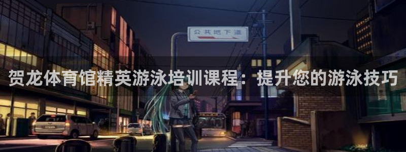 欧陆娱乐会员：贺龙体育馆精英游泳培训课程：提升您的游