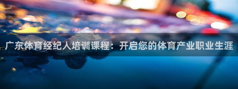 欧陆娱乐登录官网下载：广东体育经纪人培训课程：开启您