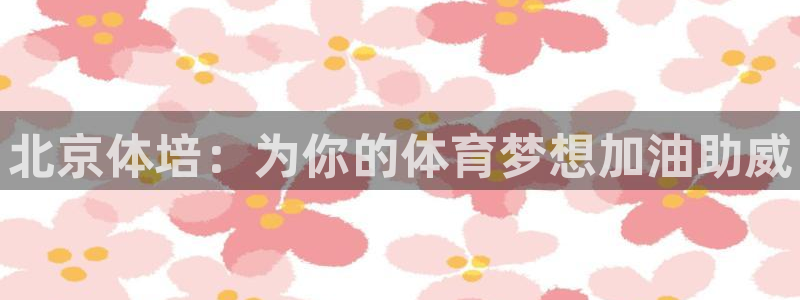 欧陆娱乐里面怎么看打排五：北京体培：为你的体育梦想加油助威
