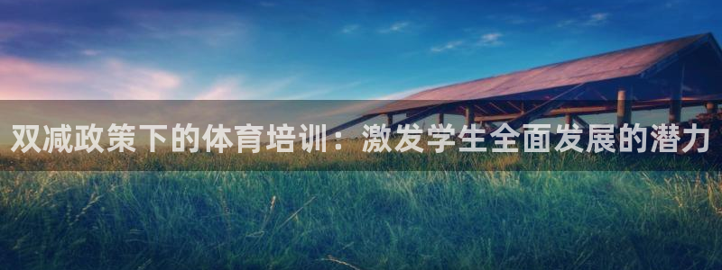 欧陆娱乐稳中：双减政策下的体育培训：激发学生全面发展